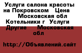 Услуги салона-красоты на Покровском › Цена ­ 150 - Московская обл., Котельники г. Услуги » Другие   . Московская обл.